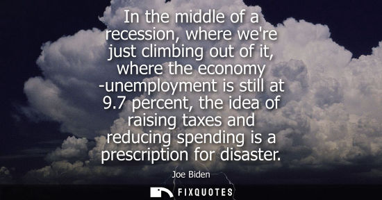 Small: In the middle of a recession, where were just climbing out of it, where the economy -unemployment is st