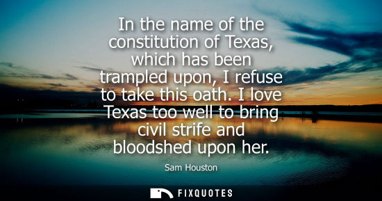 Small: In the name of the constitution of Texas, which has been trampled upon, I refuse to take this oath.