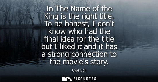 Small: In The Name of the King is the right title. To be honest, I dont know who had the final idea for the ti