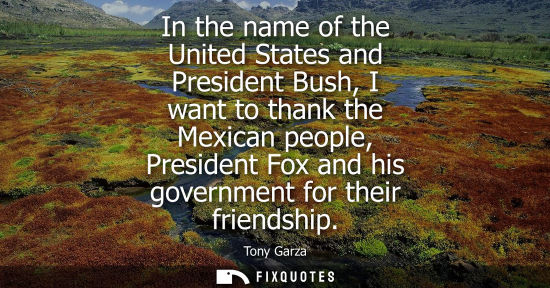 Small: In the name of the United States and President Bush, I want to thank the Mexican people, President Fox 