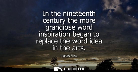 Small: In the nineteenth century the more grandiose word inspiration began to replace the word idea in the arts