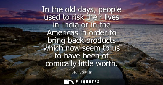 Small: In the old days, people used to risk their lives in India or in the Americas in order to bring back pro