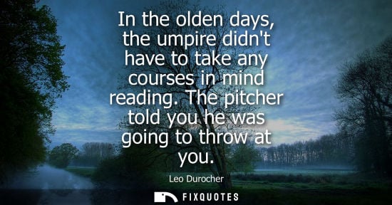 Small: In the olden days, the umpire didnt have to take any courses in mind reading. The pitcher told you he w
