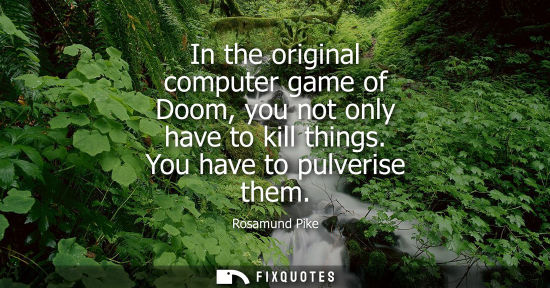 Small: In the original computer game of Doom, you not only have to kill things. You have to pulverise them