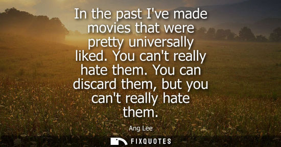 Small: In the past Ive made movies that were pretty universally liked. You cant really hate them. You can disc