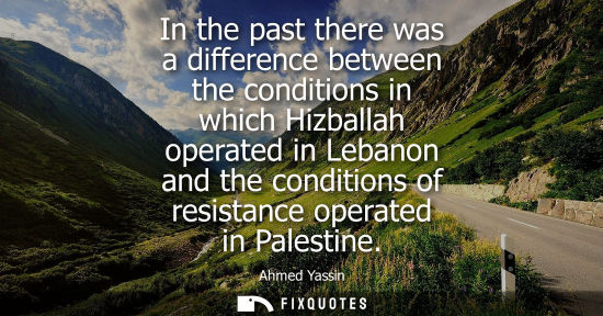 Small: In the past there was a difference between the conditions in which Hizballah operated in Lebanon and th