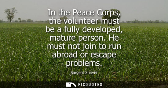 Small: In the Peace Corps, the volunteer must be a fully developed, mature person. He must not join to run abr