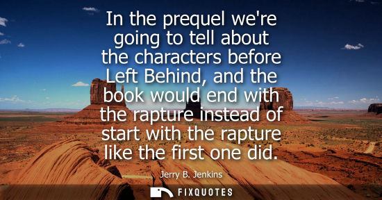 Small: In the prequel were going to tell about the characters before Left Behind, and the book would end with 