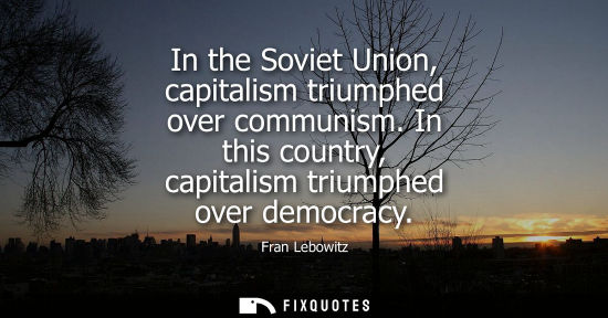 Small: In the Soviet Union, capitalism triumphed over communism. In this country, capitalism triumphed over democracy