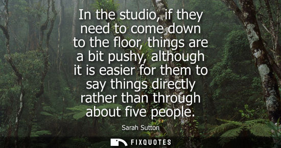 Small: In the studio, if they need to come down to the floor, things are a bit pushy, although it is easier fo
