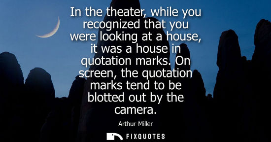 Small: In the theater, while you recognized that you were looking at a house, it was a house in quotation mark