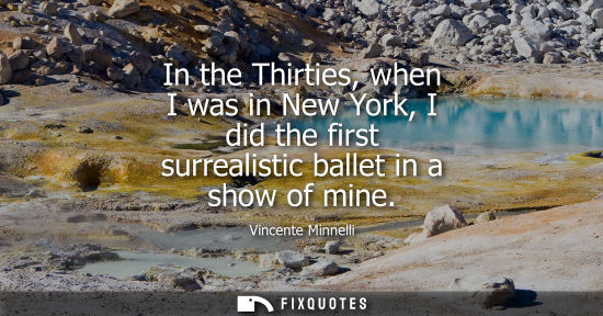 Small: In the Thirties, when I was in New York, I did the first surrealistic ballet in a show of mine