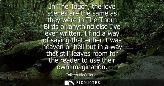 Small: In The Touch, the love scenes are the same as they were in The Thorn Birds or anything else Ive ever written.