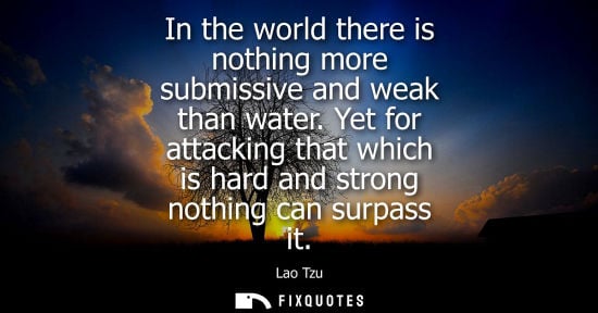 Small: In the world there is nothing more submissive and weak than water. Yet for attacking that which is hard