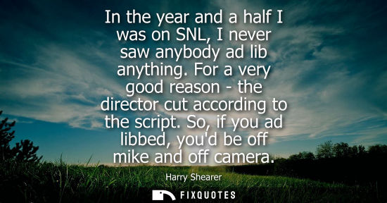 Small: In the year and a half I was on SNL, I never saw anybody ad lib anything. For a very good reason - the 
