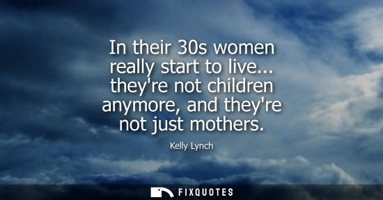 Small: In their 30s women really start to live... theyre not children anymore, and theyre not just mothers