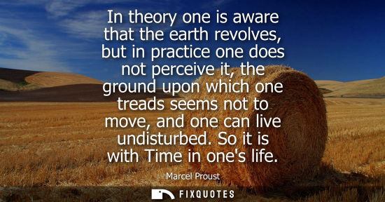 Small: In theory one is aware that the earth revolves, but in practice one does not perceive it, the ground upon whic