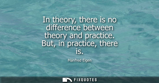 Small: In theory, there is no difference between theory and practice. But, in practice, there is