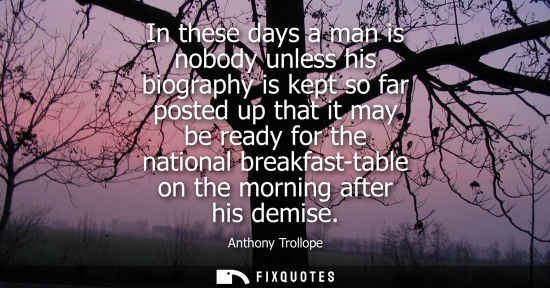 Small: In these days a man is nobody unless his biography is kept so far posted up that it may be ready for th