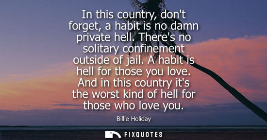 Small: In this country, dont forget, a habit is no damn private hell. Theres no solitary confinement outside o