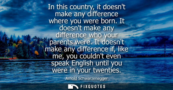 Small: In this country, it doesnt make any difference where you were born. It doesnt make any difference who your par