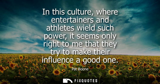 Small: In this culture, where entertainers and athletes wield such power, it seems only right to me that they 