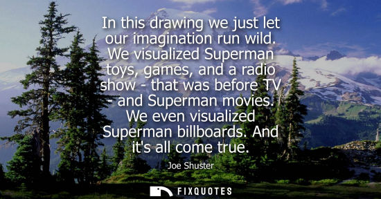 Small: In this drawing we just let our imagination run wild. We visualized Superman toys, games, and a radio s