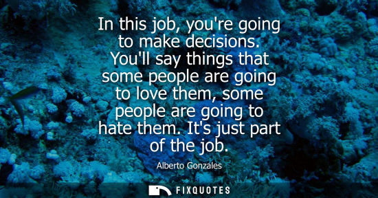 Small: In this job, youre going to make decisions. Youll say things that some people are going to love them, s