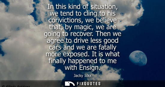 Small: In this kind of situation, we tend to cling to his convictions, we believe that, by magic, we are going