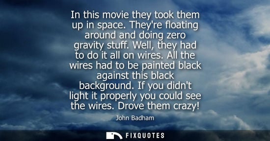 Small: In this movie they took them up in space. Theyre floating around and doing zero gravity stuff. Well, th
