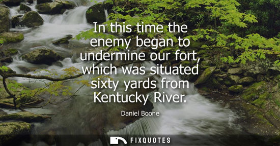 Small: In this time the enemy began to undermine our fort, which was situated sixty yards from Kentucky River