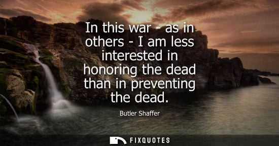 Small: In this war - as in others - I am less interested in honoring the dead than in preventing the dead