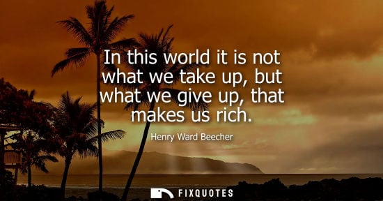 Small: In this world it is not what we take up, but what we give up, that makes us rich
