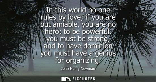 Small: In this world no one rules by love if you are but amiable, you are no hero to be powerful, you must be 
