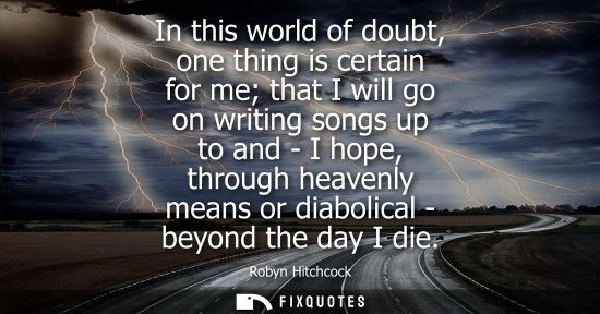 Small: In this world of doubt, one thing is certain for me that I will go on writing songs up to and - I hope,