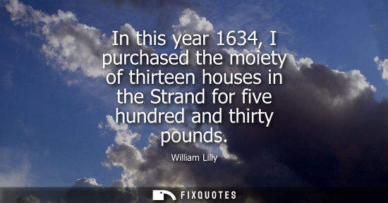 Small: In this year 1634, I purchased the moiety of thirteen houses in the Strand for five hundred and thirty 