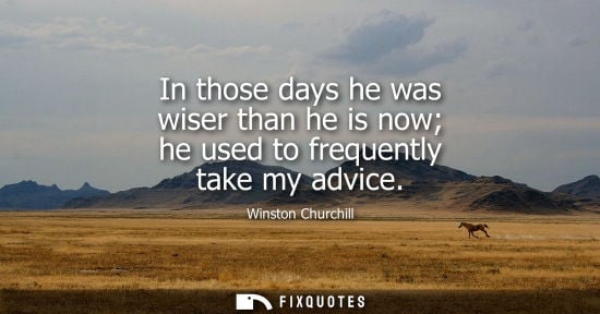 Small: In those days he was wiser than he is now he used to frequently take my advice