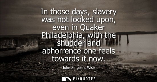 Small: In those days, slavery was not looked upon, even in Quaker Philadelphia, with the shudder and abhorrenc