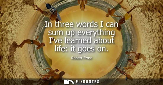 Small: In three words I can sum up everything Ive learned about life: it goes on