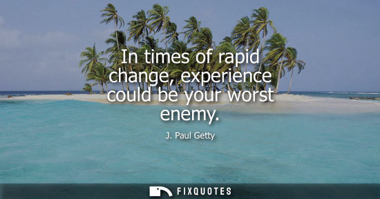 Small: In times of rapid change, experience could be your worst enemy