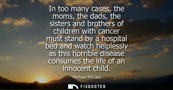 Small: In too many cases, the moms, the dads, the sisters and brothers of children with cancer must stand by a hospit