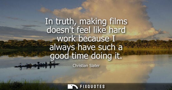 Small: In truth, making films doesnt feel like hard work because I always have such a good time doing it
