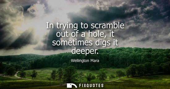 Small: In trying to scramble out of a hole, it sometimes digs it deeper