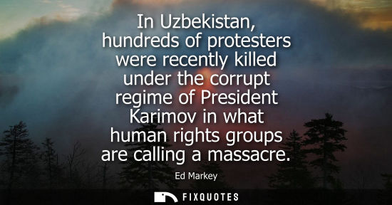 Small: In Uzbekistan, hundreds of protesters were recently killed under the corrupt regime of President Karimo