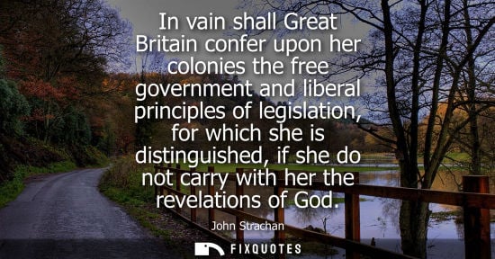 Small: In vain shall Great Britain confer upon her colonies the free government and liberal principles of legi