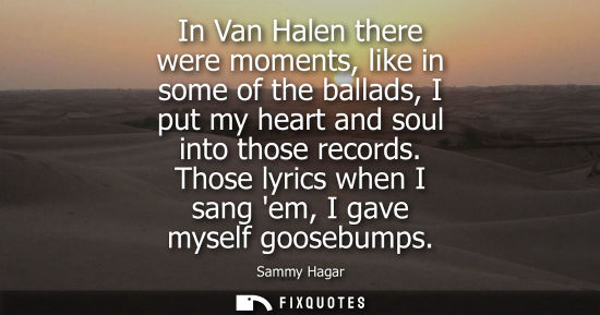 Small: In Van Halen there were moments, like in some of the ballads, I put my heart and soul into those record