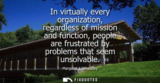 Small: In virtually every organization, regardless of mission and function, people are frustrated by problems 
