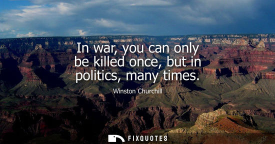 Small: In war, you can only be killed once, but in politics, many times