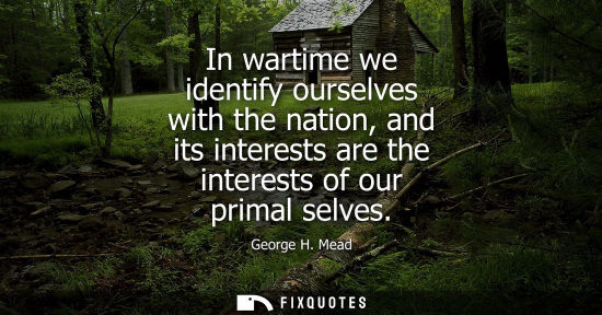Small: In wartime we identify ourselves with the nation, and its interests are the interests of our primal sel