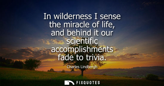 Small: In wilderness I sense the miracle of life, and behind it our scientific accomplishments fade to trivia